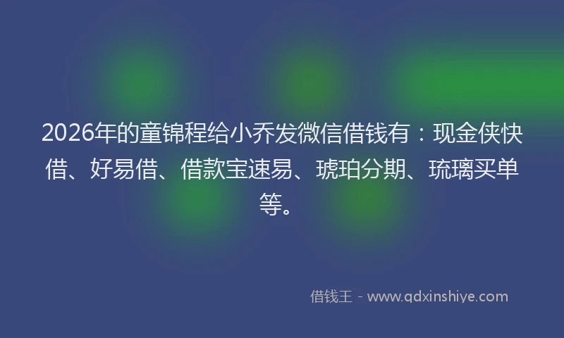 2026年的童锦程给小乔发微信借钱有：现金侠快借、好易借、借款宝速易、琥珀分期、琉璃买单等。