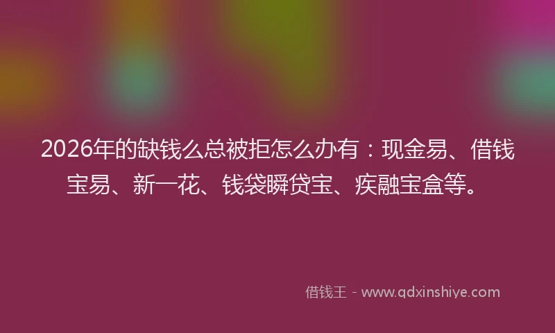 2026年的缺钱么总被拒怎么办有：现金易、借钱宝易、新一花、钱袋瞬贷宝、疾融宝盒等。