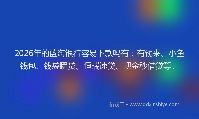 2026年的蓝海银行容易下款吗有：有钱来、小鱼钱包、钱袋瞬贷、恒瑞速贷、现金秒借贷等。