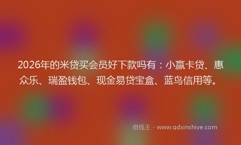 2026年的米贷买会员好下款吗有：小赢卡贷、惠众乐、瑞盈钱包、现金易贷宝盒、蓝鸟信用等。