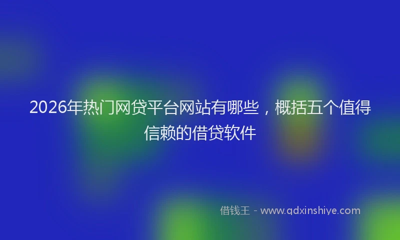 2026年热门网贷平台网站有哪些，概括五个值得信赖的借贷软件