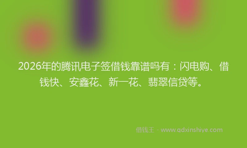 2026年的腾讯电子签借钱靠谱吗有:闪电购、借钱快、安鑫花、新一花、翡翠信贷等。