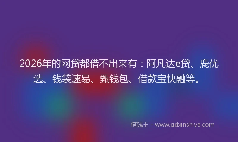 2026年的网贷都借不出来有：阿凡达e贷、鹿优选、钱袋速易、甄钱包、借款宝快融等。