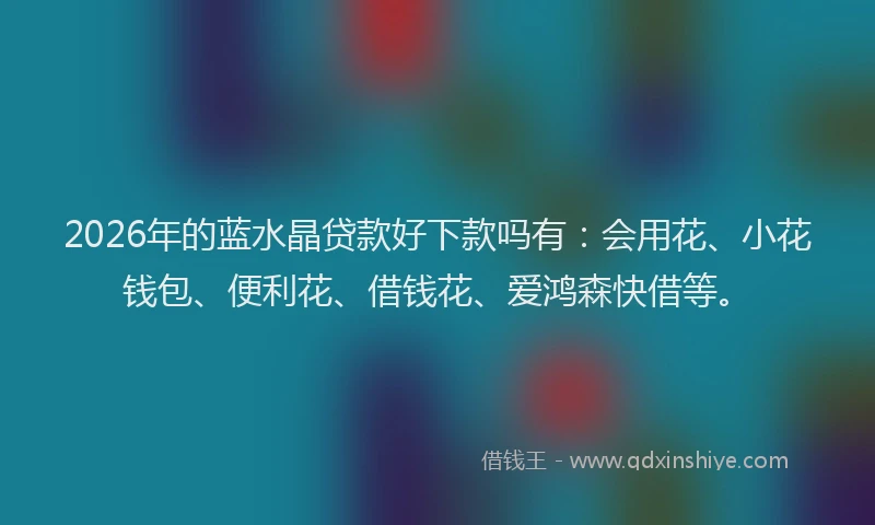 2026年的蓝水晶贷款好下款吗有:会用花、小花钱包、便利花、借钱花、爱鸿森快借等。