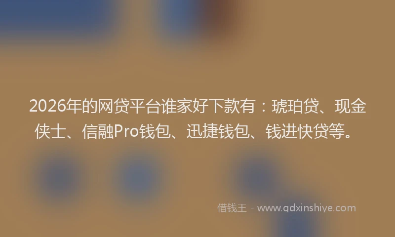 2026年的网贷平台谁家好下款有：琥珀贷、现金侠士、信融Pro钱包、迅捷钱包、钱进快贷等。
