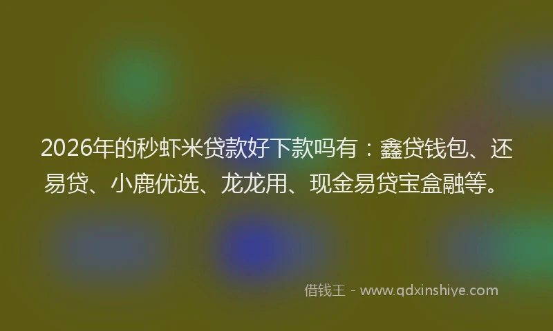 2026年的秒虾米贷款好下款吗有：鑫贷钱包、还易贷、小鹿优选、龙龙用、现金易贷宝盒融等。