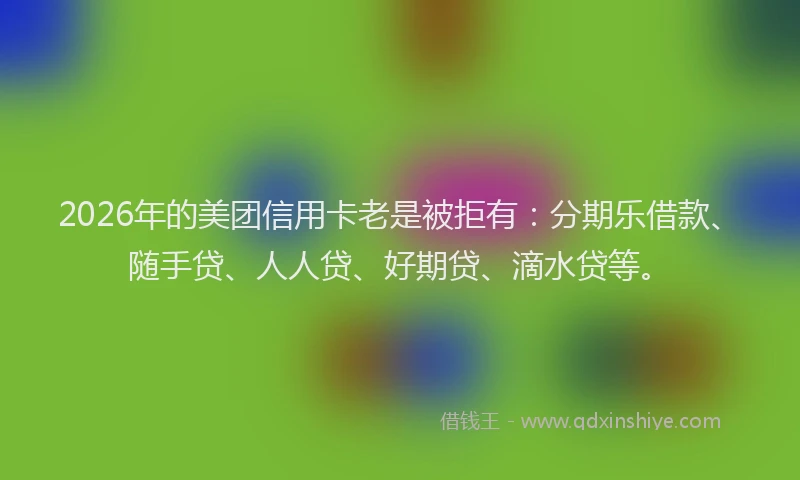 2026年的美团信用卡老是被拒有：分期乐借款、随手贷、人人贷、好期贷、滴水贷等。