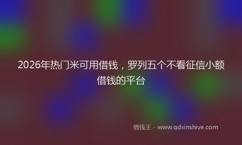 2026年热门米可用借钱，罗列五个不看征信小额借钱的平台