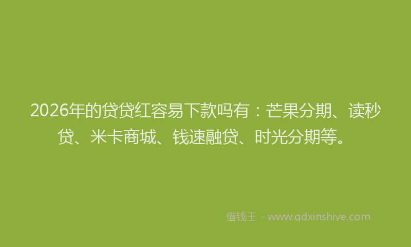 2026年的贷贷红容易下款吗有：芒果分期、读秒贷、米卡商城、钱速融贷、时光分期等。