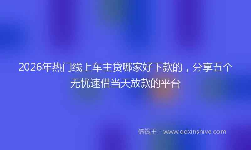 2026年热门线上车主贷哪家好下款的，分享五个无忧速借当天放款的平台