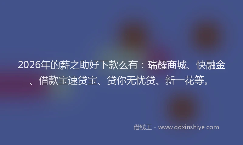 2026年的薪之助好下款么有：瑞耀商城、快融金、借款宝速贷宝、贷你无忧贷、新一花等。