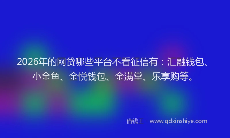 2026年的网贷哪些平台不看征信有:汇融钱包、小金鱼、金悦钱包、金满堂、乐享购等。