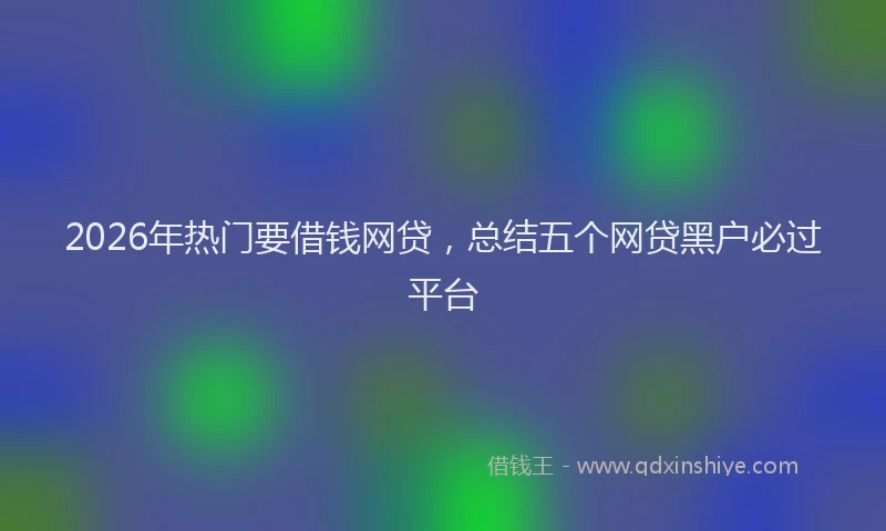 2026年热门要借钱网贷，总结五个网贷黑户必过平台