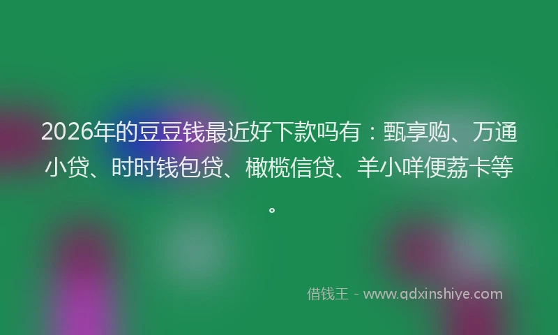 2026年的豆豆钱最近好下款吗有：甄享购、万通小贷、时时钱包贷、橄榄信贷、羊小咩便荔卡等。