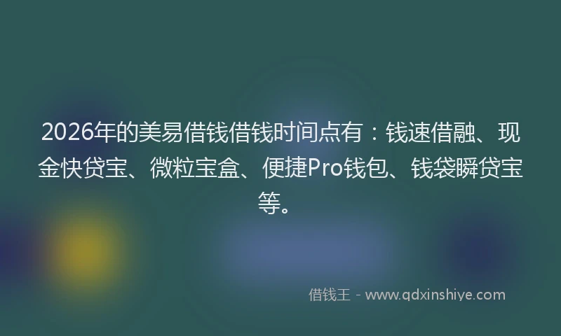 2026年的美易借钱借钱时间点有：钱速借融、现金快贷宝、微粒宝盒、便捷Pro钱包、钱袋瞬贷宝等。