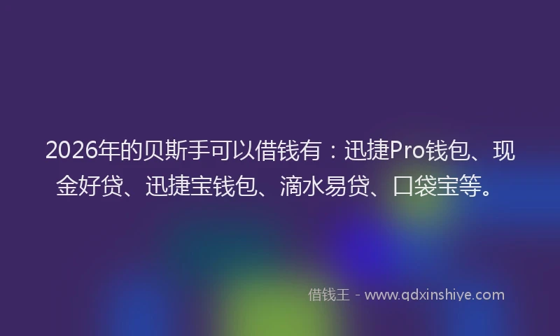 2026年的贝斯手可以借钱有：迅捷Pro钱包、现金好贷、迅捷宝钱包、滴水易贷、口袋宝等。