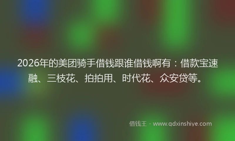 2026年的美团骑手借钱跟谁借钱啊有：借款宝速融、三枝花、拍拍用、时代花、众安贷等。