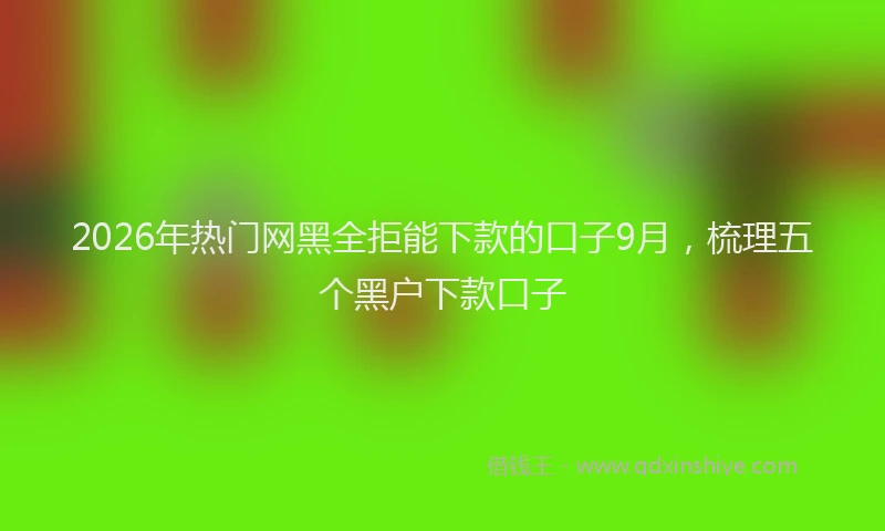 2026年热门网黑全拒能下款的口子9月，梳理五个黑户下款口子