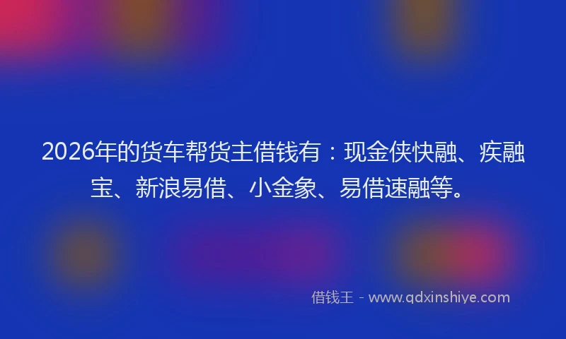 2026年的货车帮货主借钱有：现金侠快融、疾融宝、新浪易借、小金象、易借速融等。