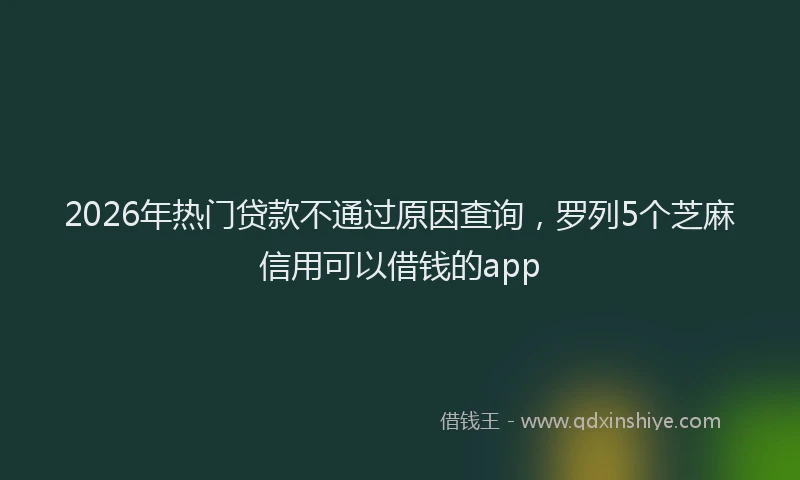 2026年热门贷款不通过原因查询，罗列5个芝麻信用可以借钱的app