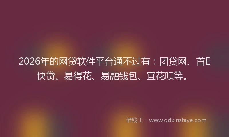 2026年的网贷软件平台通不过有：团贷网、首E快贷、易得花、易融钱包、宜花呗等。