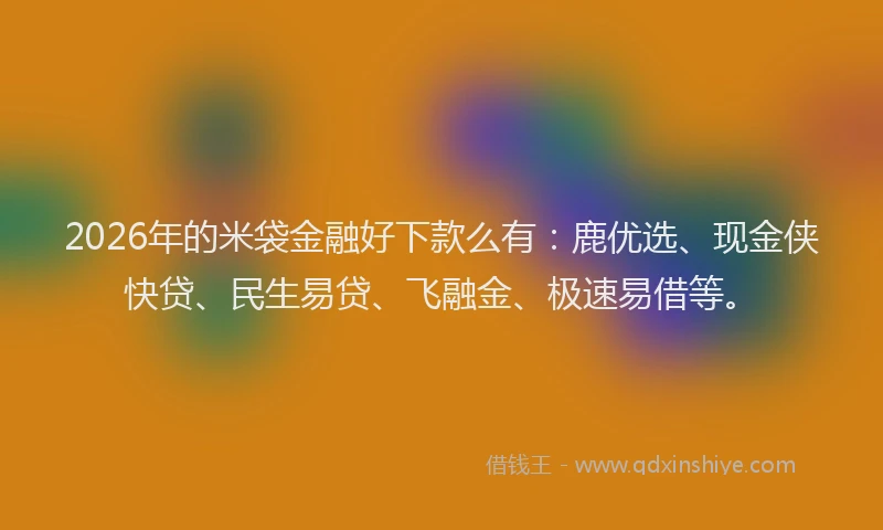 2026年的米袋金融好下款么有：鹿优选、现金侠快贷、民生易贷、飞融金、极速易借等。