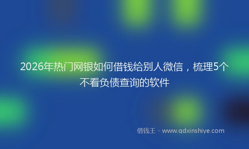 2026年热门网银如何借钱给别人微信，梳理5个不看负债查询的软件