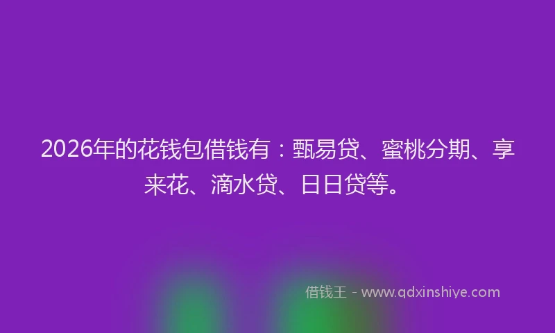 2026年的花钱包借钱有：甄易贷、蜜桃分期、享来花、滴水贷、日日贷等。