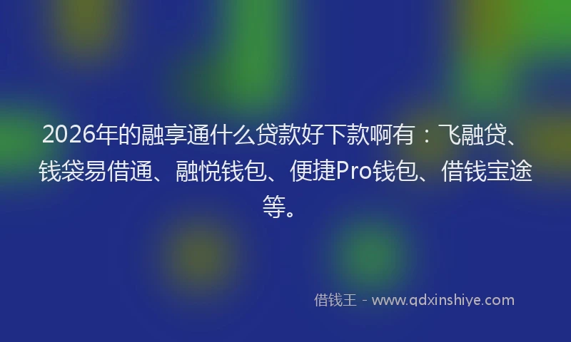 2026年的融享通什么贷款好下款啊有:飞融贷、钱袋易借通、融悦钱包、便捷Pro钱包、借钱宝途等。