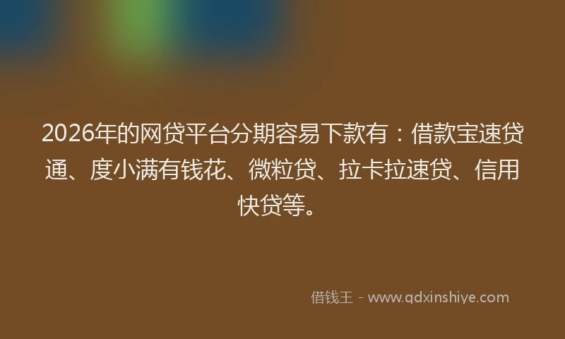 2026年的网贷平台分期容易下款有：借款宝速贷通、度小满有钱花、微粒贷、拉卡拉速贷、信用快贷等。