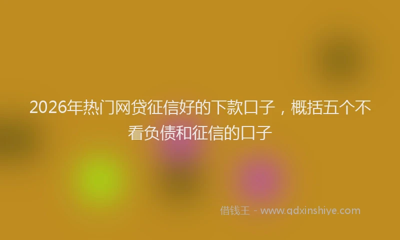 2026年热门网贷征信好的下款口子，概括五个不看负债和征信的口子