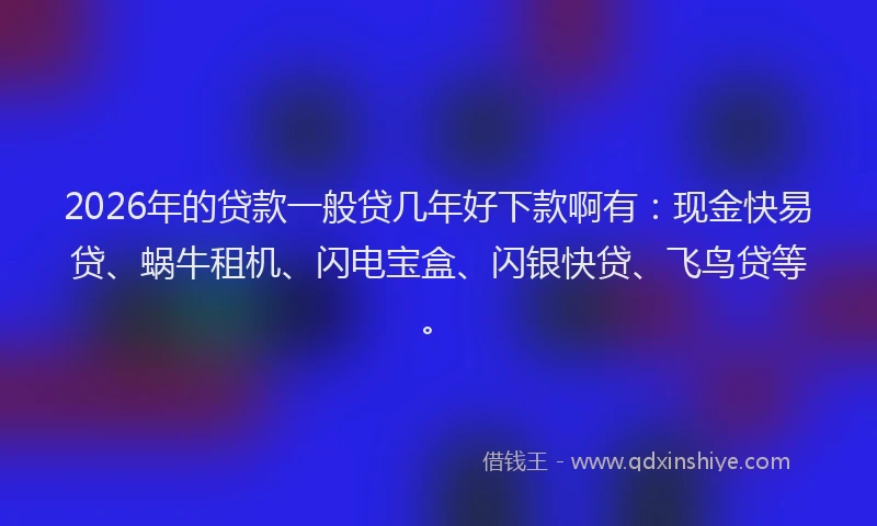 2026年的贷款一般贷几年好下款啊有：现金快易贷、蜗牛租机、闪电宝盒、闪银快贷、飞鸟贷等。