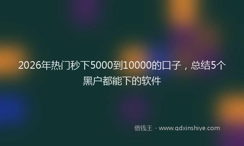 2026年热门秒下5000到10000的口子，总结5个黑户都能下的软件