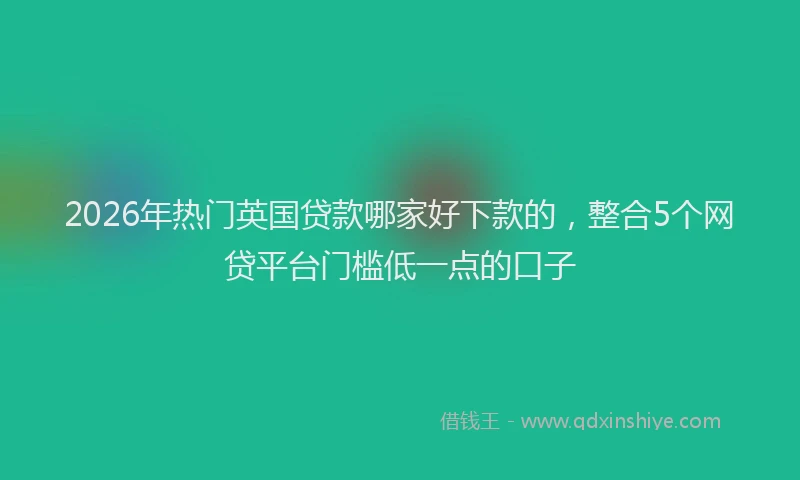 2026年热门英国贷款哪家好下款的，整合5个网贷平台门槛低一点的口子