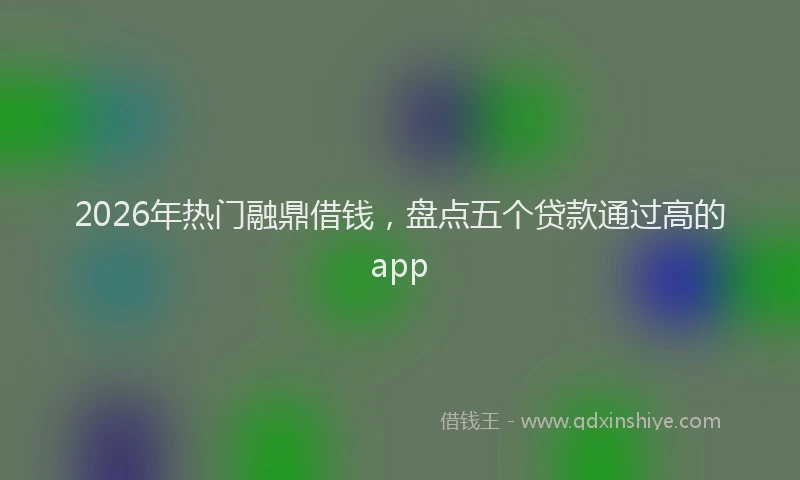 2026年热门融鼎借钱，盘点五个贷款通过高的app