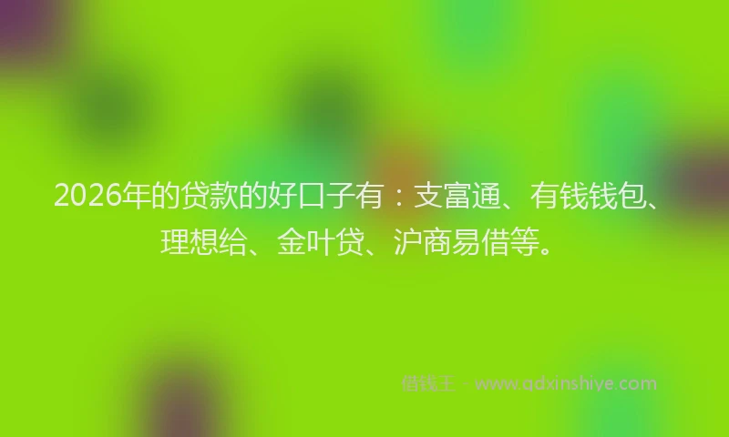 2026年的贷款的好口子有：支富通、有钱钱包、理想给、金叶贷、沪商易借等。