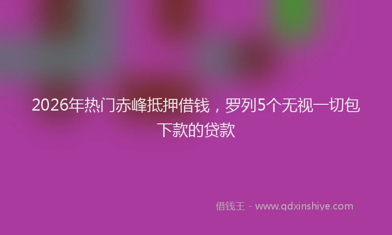 2026年热门赤峰抵押借钱，罗列5个无视一切包下款的贷款