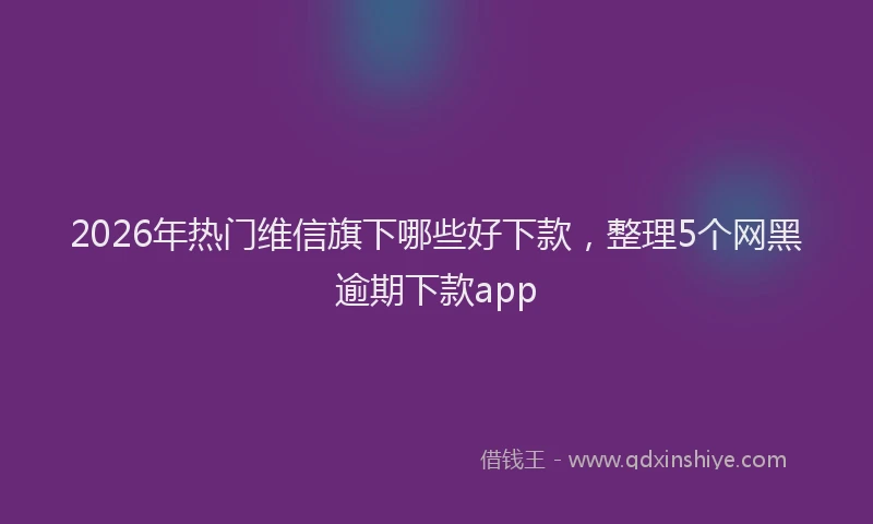 2026年热门维信旗下哪些好下款，整理5个网黑逾期下款app