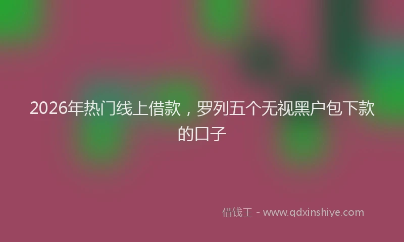 2026年热门线上借款，罗列五个无视黑户包下款的口子