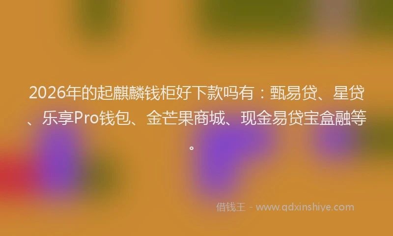 2026年的起麒麟钱柜好下款吗有：甄易贷、星贷、乐享Pro钱包、金芒果商城、现金易贷宝盒融等。