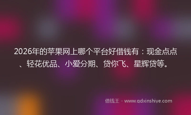 2026年的苹果网上哪个平台好借钱有：现金点点、轻花优品、小爱分期、贷你飞、星辉贷等。