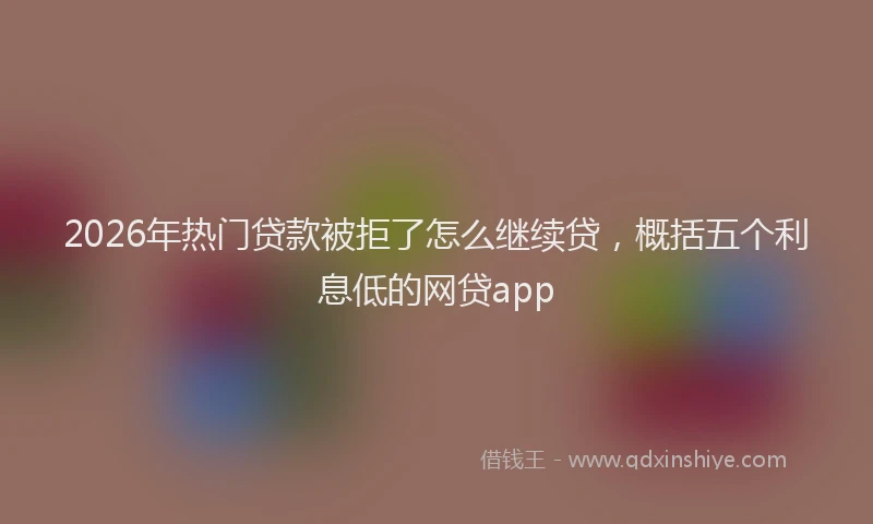 2026年热门贷款被拒了怎么继续贷，概括五个利息低的网贷app
