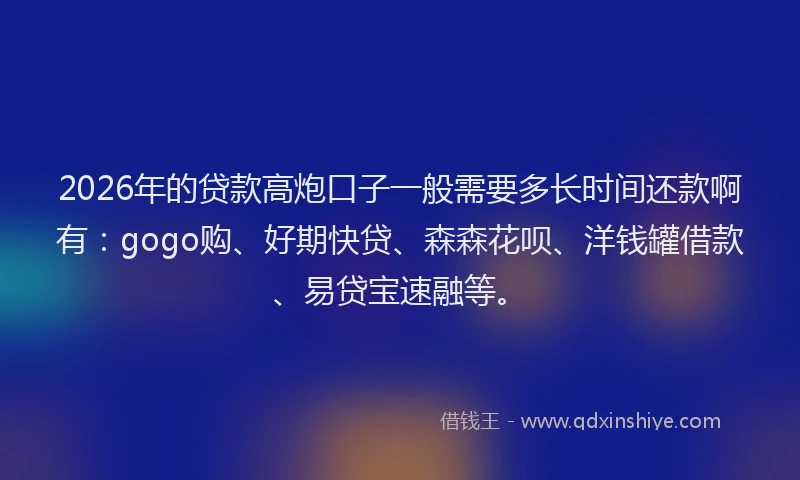 2026年的贷款高炮口子一般需要多长时间还款啊有：gogo购、好期快贷、森森花呗、洋钱罐借款、易贷宝速融等。