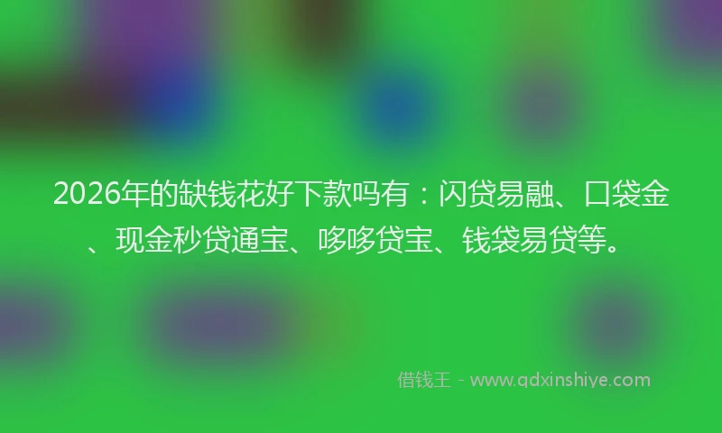 2026年的缺钱花好下款吗有：闪贷易融、口袋金、现金秒贷通宝、哆哆贷宝、钱袋易贷等。