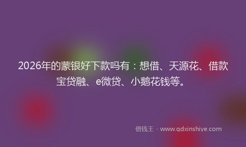 2026年的蒙银好下款吗有：想借、天源花、借款宝贷融、e微贷、小鹅花钱等。