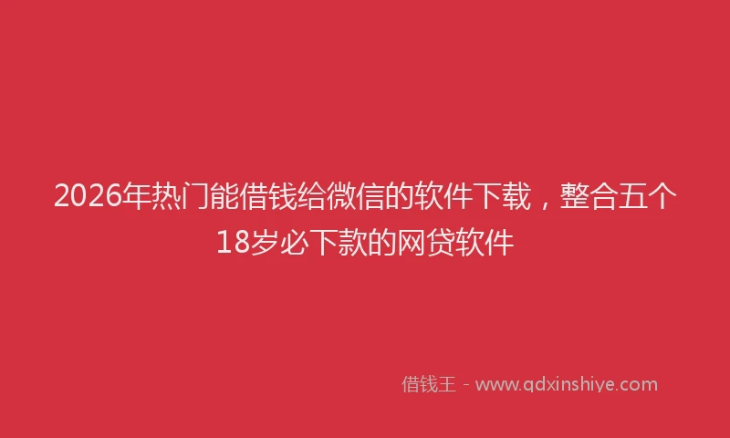 2026年热门能借钱给微信的软件下载，整合五个18岁必下款的网贷软件