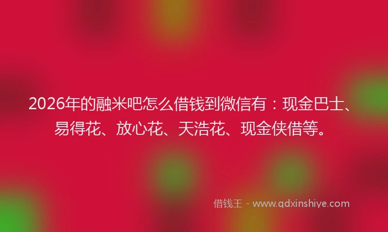 2026年的融米吧怎么借钱到微信有：现金巴士、易得花、放心花、天浩花、现金侠借等。