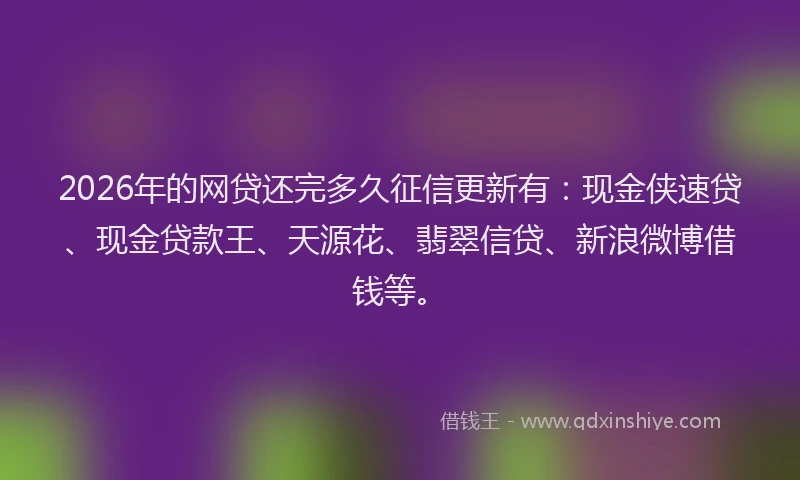2026年的网贷还完多久征信更新有：现金侠速贷、现金贷款王、天源花、翡翠信贷、新浪微博借钱等。