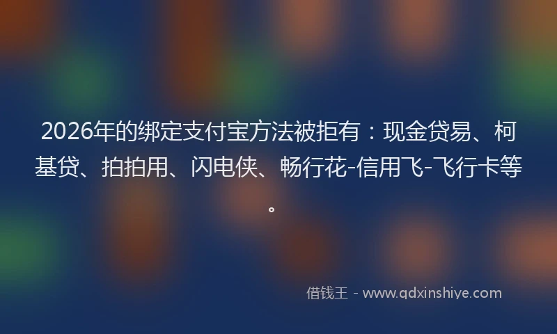 2026年的绑定支付宝方法被拒有:现金贷易、柯基贷、拍拍用、闪电侠、畅行花-信用飞-飞行卡等。