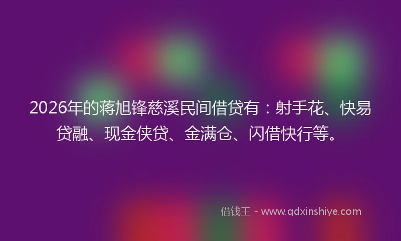 2026年的蒋旭锋慈溪民间借贷有：射手花、快易贷融、现金侠贷、金满仓、闪借快行等。